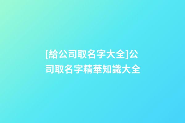 [給公司取名字大全]公司取名字精華知識大全-第1張-公司起名-玄機派